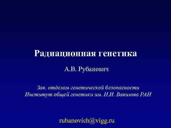 Радиационная генетика А. В. Рубанович Зав. отделом генетической безопасности Институт общей генетики им. Н.