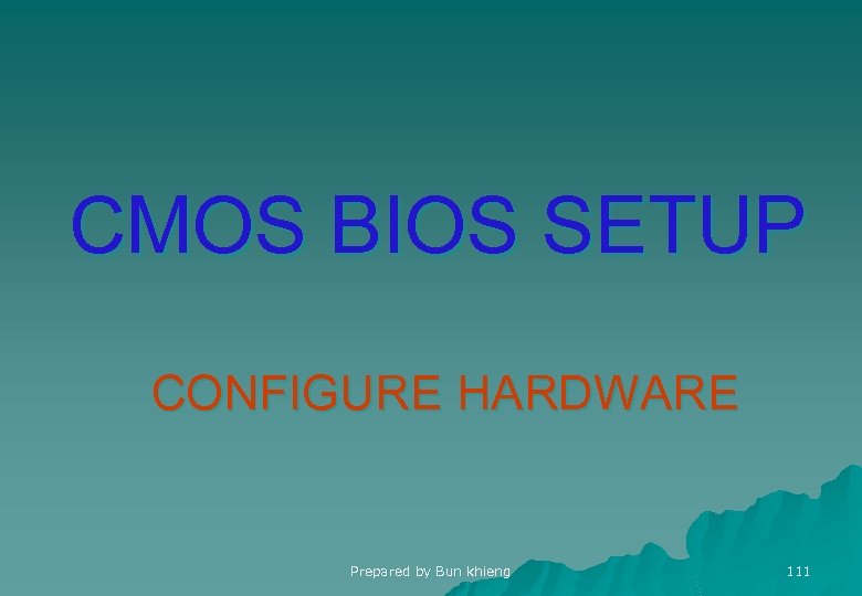 CMOS BIOS SETUP CONFIGURE HARDWARE Prepared by Bun khieng 111 