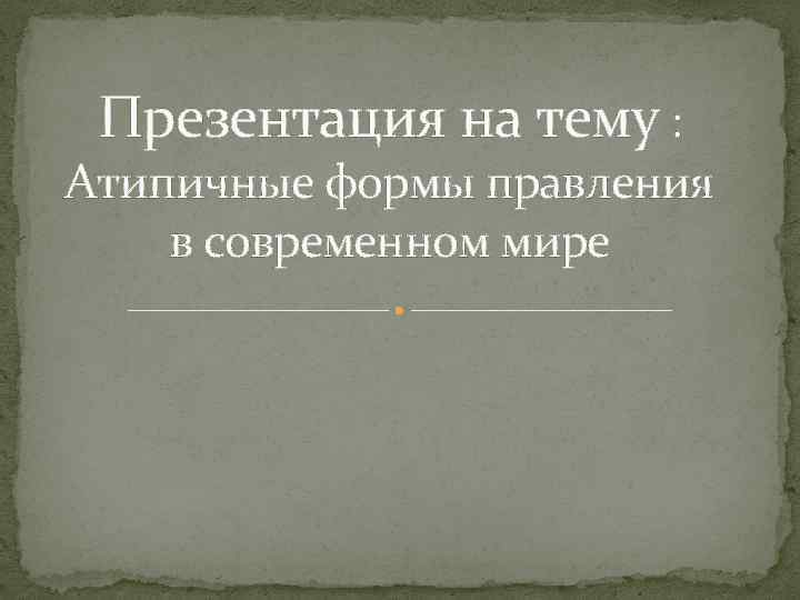 Презентация на тему : Атипичные формы правления в современном мире 
