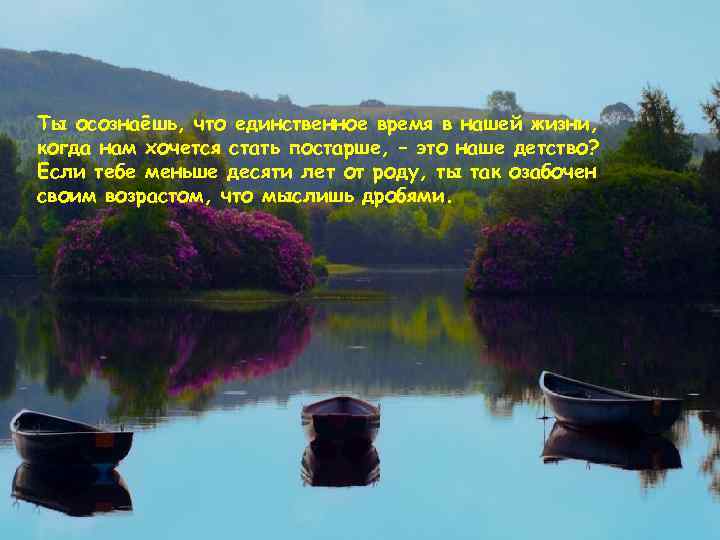 Ты осознаёшь, что единственное время в нашей жизни, когда нам хочется стать постарше, –