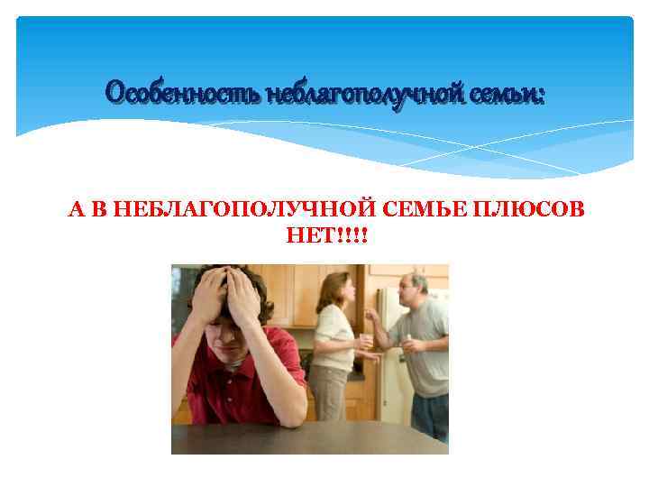 Особенность неблагополучной семьи: А В НЕБЛАГОПОЛУЧНОЙ СЕМЬЕ ПЛЮСОВ НЕТ!!!! 