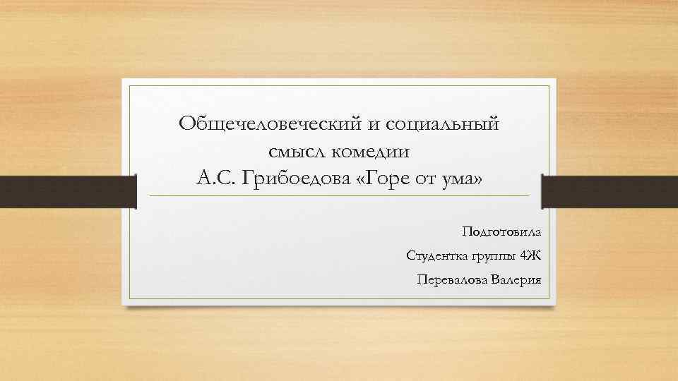 Общечеловеческий и социальный смысл комедии А. С. Грибоедова «Горе от ума» Подготовила Студентка группы