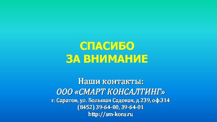 СПАСИБО ЗА ВНИМАНИЕ Наши контакты: ООО «СМАРТ КОНСАЛТИНГ» г. Саратов, ул. Большая Садовая, д.