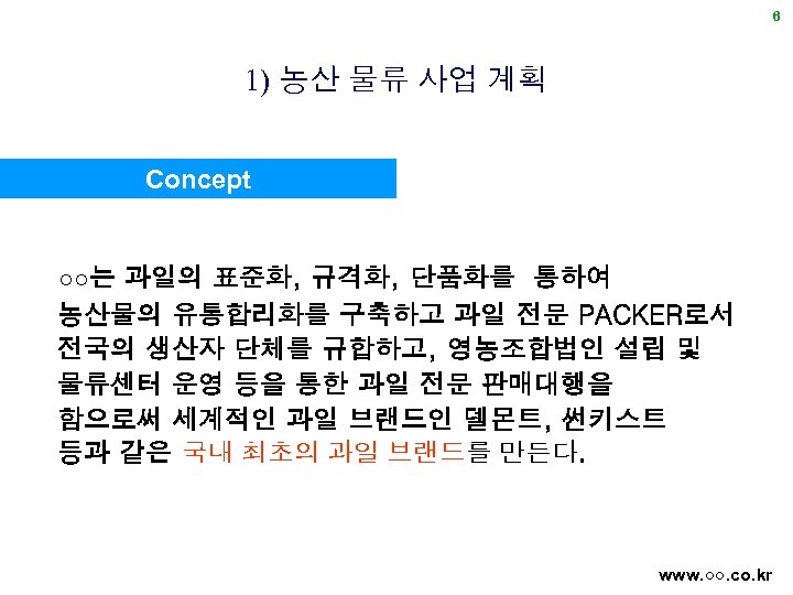 6 1) 농산 물류 사업 계획 Concept ○○는 과일의 표준화, 규격화, 단품화를 통하여 농산물의