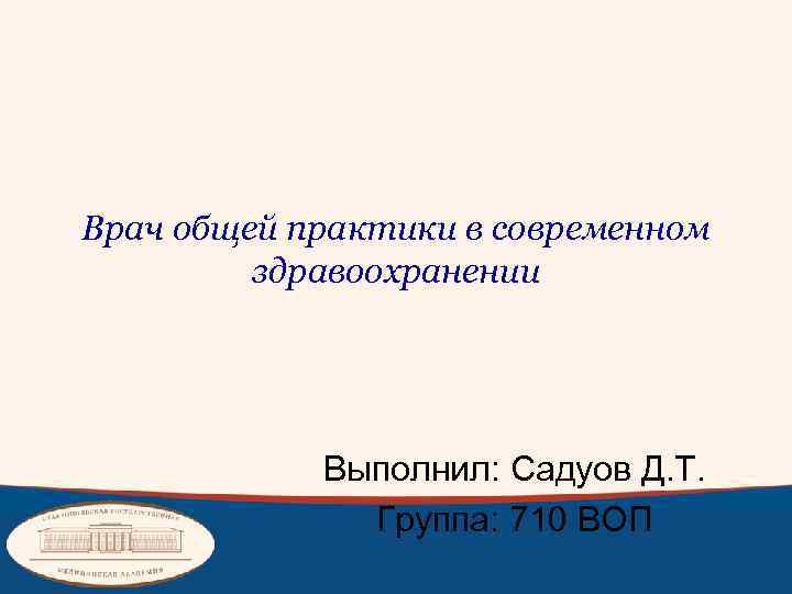 Врач общей практики в современном здравоохранении Выполнил: Садуов Д. Т. Группа: 710 ВОП 