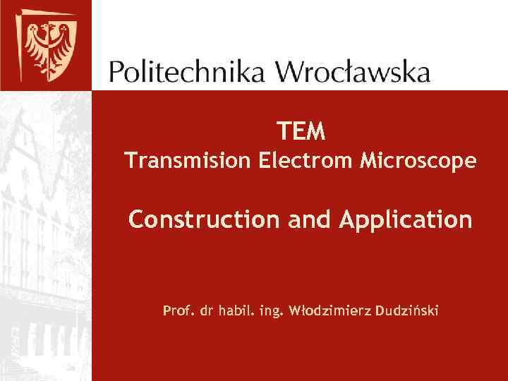 TEM Transmision Electrom Microscope Construction and Application Prof. dr habil. ing. Włodzimierz Dudziński 