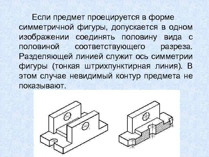 Если предмет проецируется в форме симметричной фигуры, допускается в одном изображении соединять половину вида