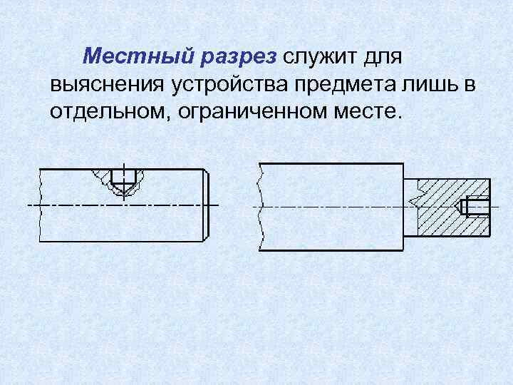Местный разрез служит для выяснения устройства предмета лишь в отдельном, ограниченном месте. 