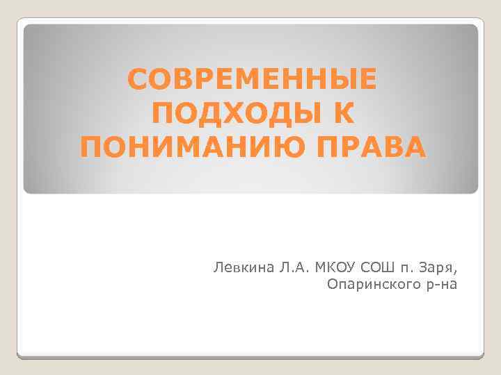 СОВРЕМЕННЫЕ ПОДХОДЫ К ПОНИМАНИЮ ПРАВА Левкина Л. А. МКОУ СОШ п. Заря, Опаринского р-на