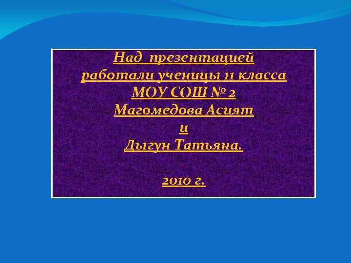 Над презентацией работали ученицы 11 класса МОУ СОШ № 2 Магомедова Асият и Дыгун