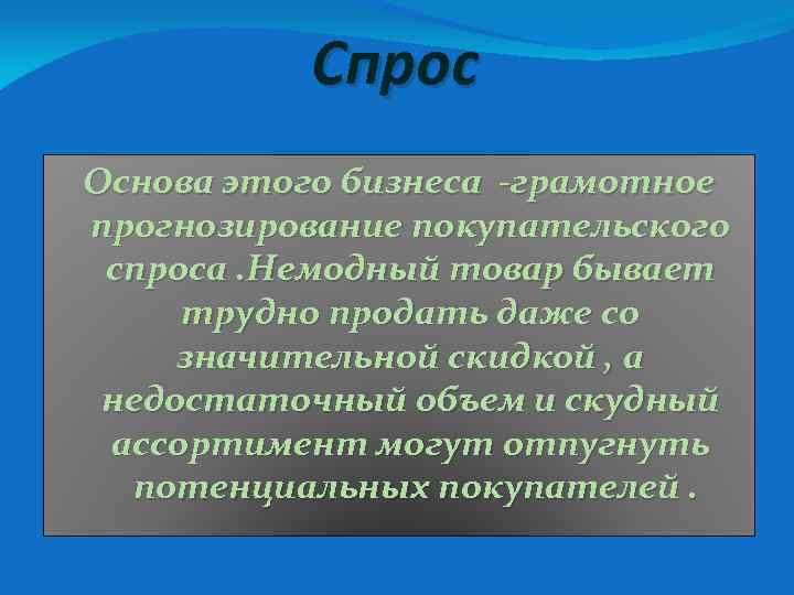 Спрос Основа этого бизнеса -грамотное прогнозирование покупательского спроса. Немодный товар бывает трудно продать даже