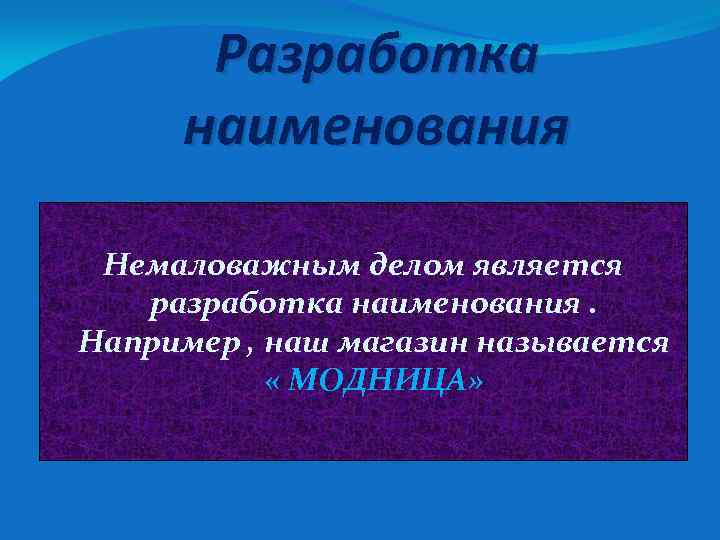 Разработка наименования Немаловажным делом является разработка наименования. Например , наш магазин называется « МОДНИЦА»