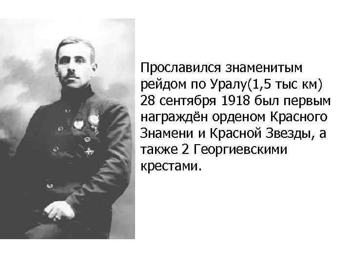 Прославился знаменитым рейдом по Уралу(1, 5 тыс км) 28 сентября 1918 был первым награждён