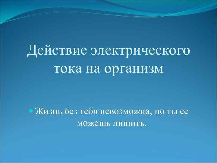 Действие электрического тока на организм Жизнь без тебя невозможна, но ты ее можешь лишить.