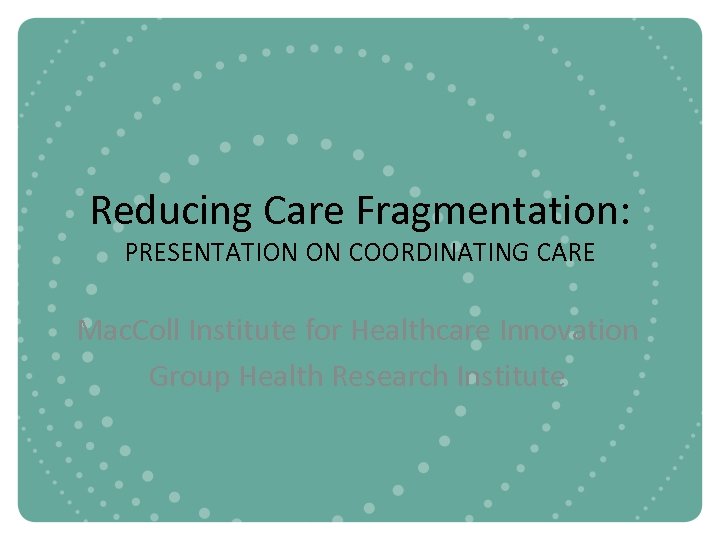 Reducing Care Fragmentation: PRESENTATION ON COORDINATING CARE Mac. Coll Institute for Healthcare Innovation Group