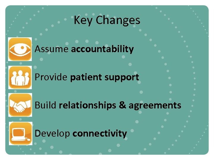 Key Changes Assume accountability Provide patient support Build relationships & agreements Develop connectivity 