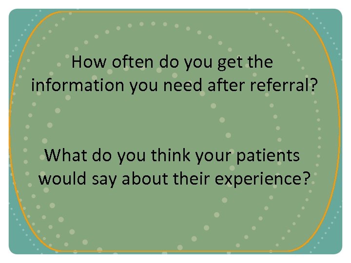 How often do you get the information you need after referral? What do you