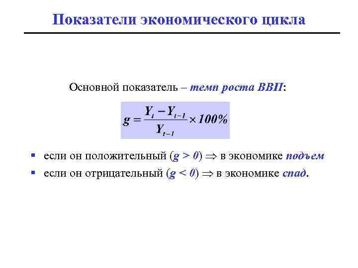 Показатели экономического цикла Основной показатель – темп роста ВВП: § если он положительный (g