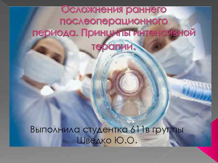Осложнения раннего послеоперационного периода. Принципы интенсивной терапии. Выполнила студентка 611 в группы Шведко Ю.