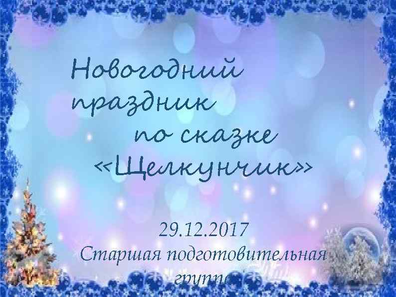 Новогодний праздник по сказке «Щелкунчик» 29. 12. 2017 Старшая подготовительная группа 