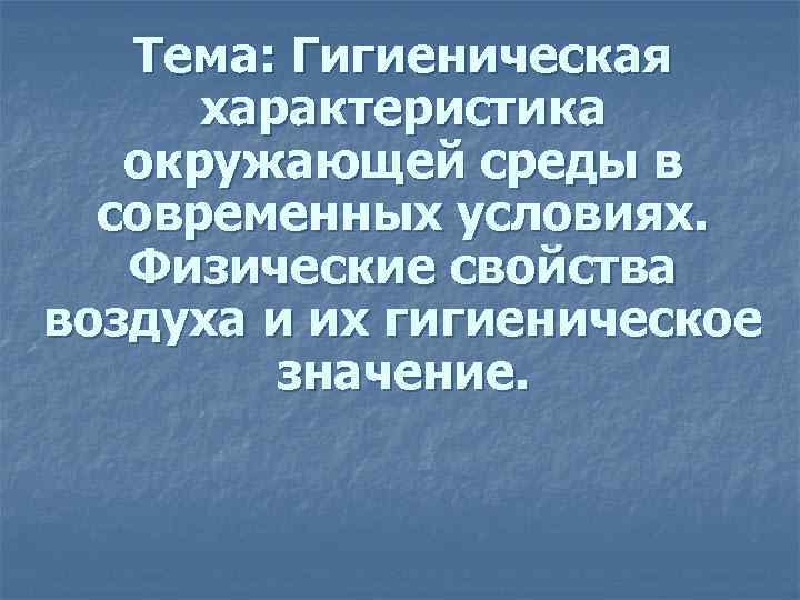 Тема: Гигиеническая характеристика окружающей среды в современных условиях. Физические свойства воздуха и их гигиеническое