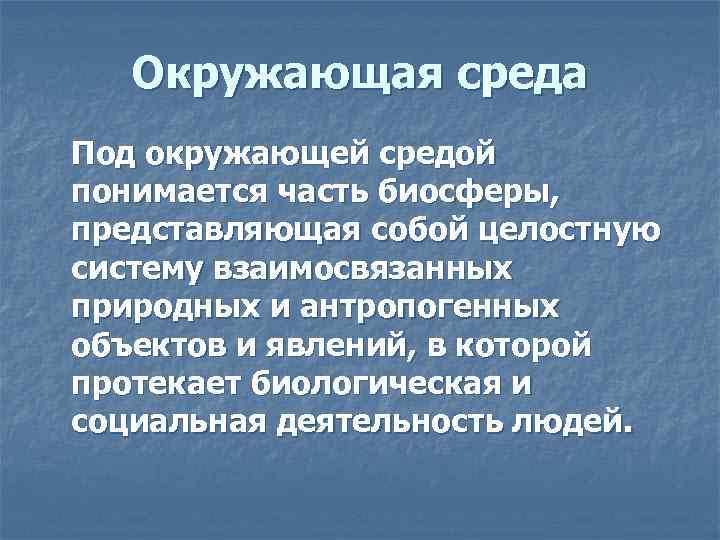 Окружающая среда Под окружающей средой понимается часть биосферы, представляющая собой целостную систему взаимосвязанных природных