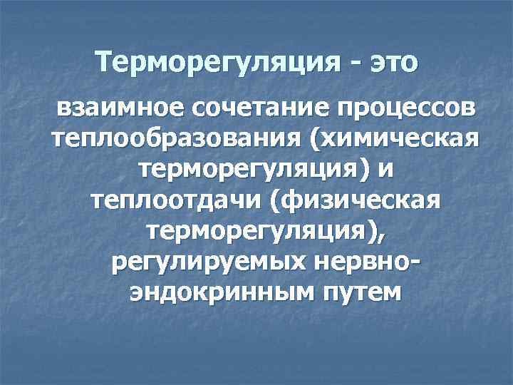 Терморегуляция - это взаимное сочетание процессов теплообразования (химическая терморегуляция) и теплоотдачи (физическая терморегуляция), регулируемых