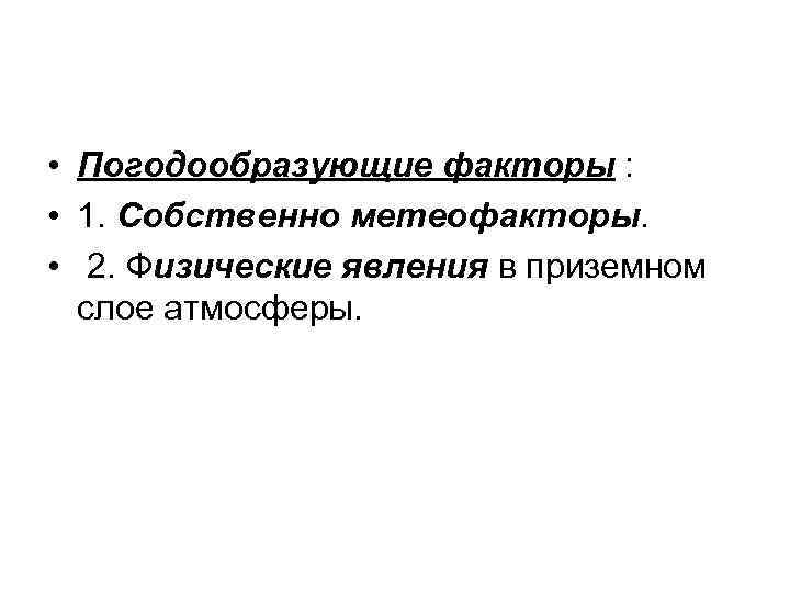  • Погодообразующие факторы : • 1. Собственно метеофакторы. • 2. Физические явления в