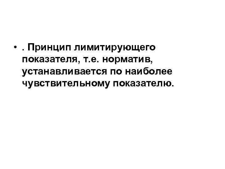  • . Принцип лимитирующего показателя, т. е. норматив, устанавливается по наиболее чувствительному показателю.