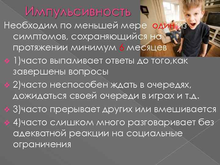 Импульсивность Необходим по меньшей мере один из симптомов, сохраняющийся на протяжении минимум 6 месяцев