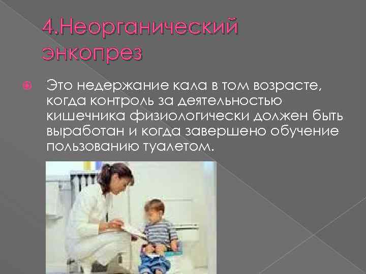 4. Неорганический энкопрез Это недержание кала в том возрасте, когда контроль за деятельностью кишечника