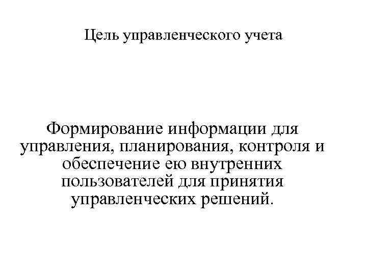 Цель управленческого учета Формирование информации для управления, планирования, контроля и обеспечение ею внутренних пользователей