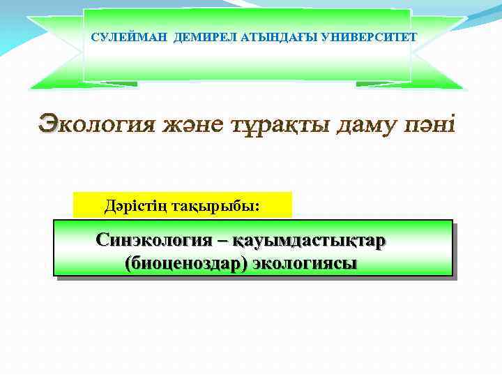 СУЛЕЙМАН ДЕМИРЕЛ АТЫНДАҒЫ УНИВЕРСИТЕТ Дәрістің тақырыбы: Синэкология – қауымдастықтар (биоценоздар) экологиясы 