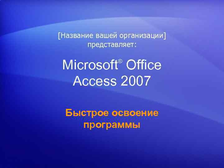 [Название вашей организации] представляет: Microsoft Office Access 2007 ® Быстрое освоение программы 