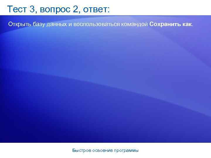 Тест 3, вопрос 2, ответ: Открыть базу данных и воспользоваться командой Сохранить как. Быстрое