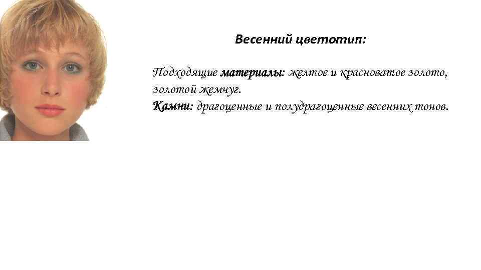 Весенний цветотип: Подходящие материалы: желтое и красноватое золото, золотой жемчуг. Камни: драгоценные и полудрагоценные