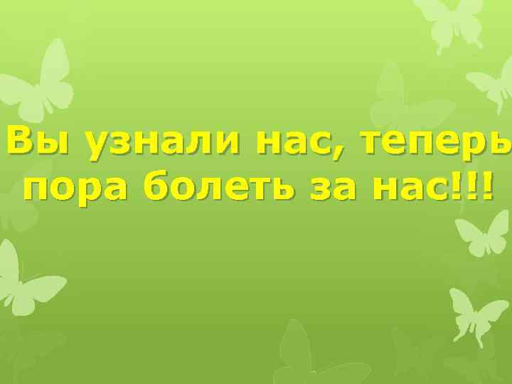 Вы узнали нас, теперь пора болеть за нас!!! 