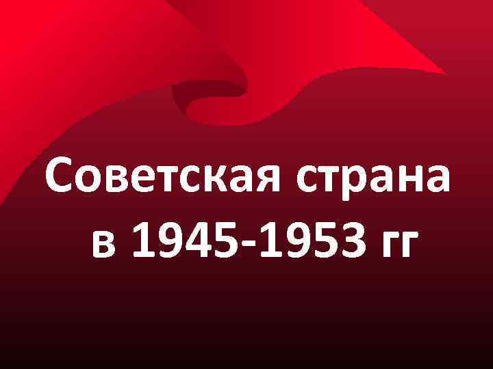 Советская страна в 1945 -1953 гг 