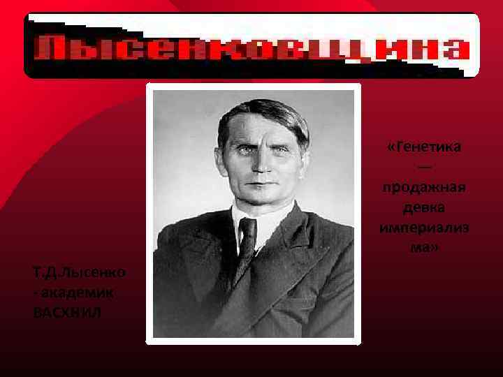  «Генетика — продажная девка империализ ма» Т. Д. Лысенко - академик ВАСХНИЛ 
