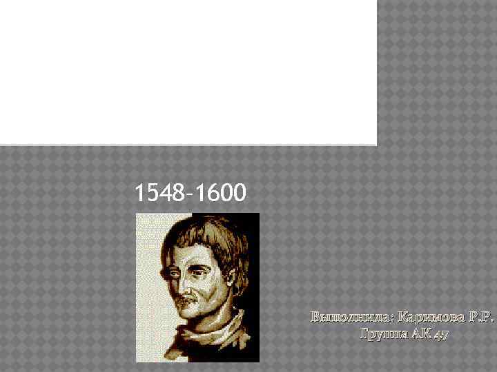 ДЖОРДАНО БРУНО 1548– 1600 Выполнила: Каримова Р. Р. Группа АК 47 