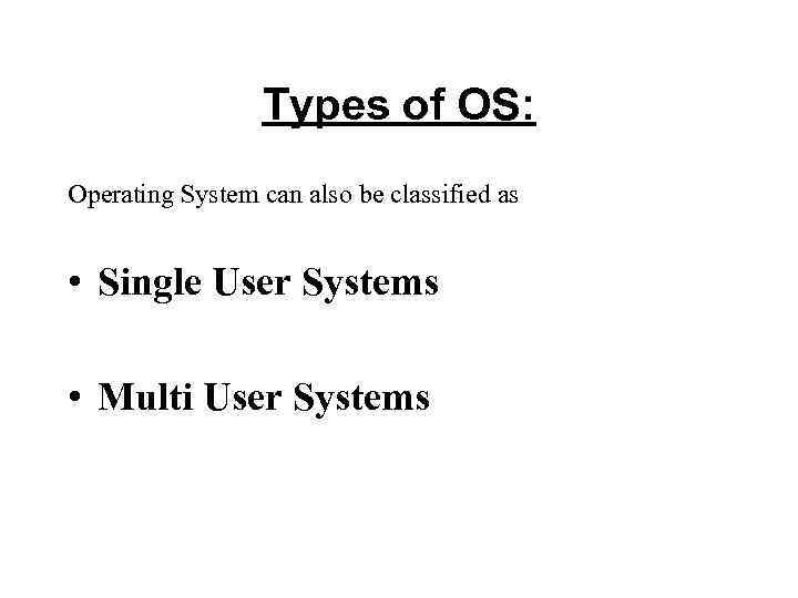 Types of OS: Operating System can also be classified as • Single User Systems