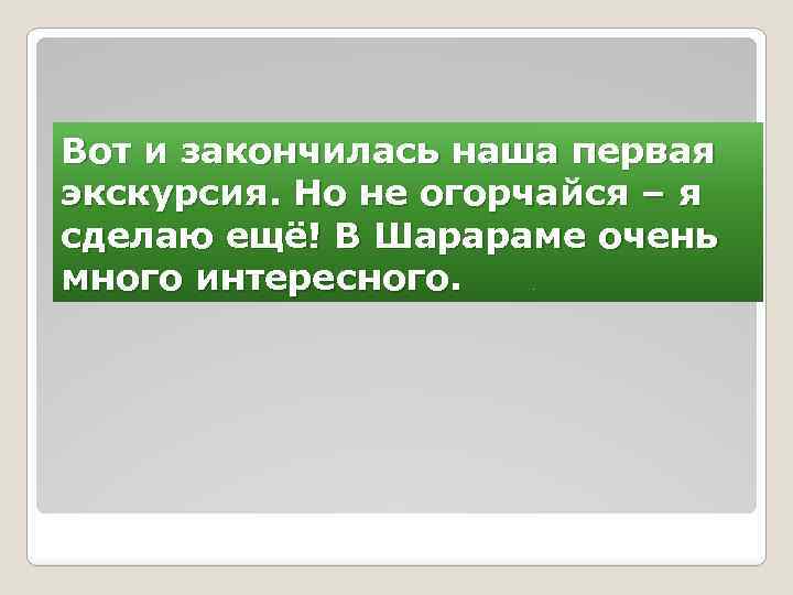Вот и закончилась наша первая экскурсия. Но не огорчайся – я сделаю ещё! В