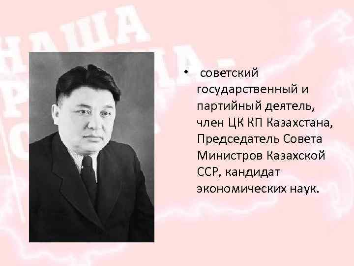 • советский государственный и партийный деятель, член ЦК КП Казахстана, Председатель Совета Министров