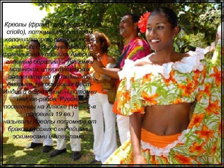 Креолы (франц. créole, от исп. criollo), потомки европейских колонизаторов, родившиеся в испанских, португальских и