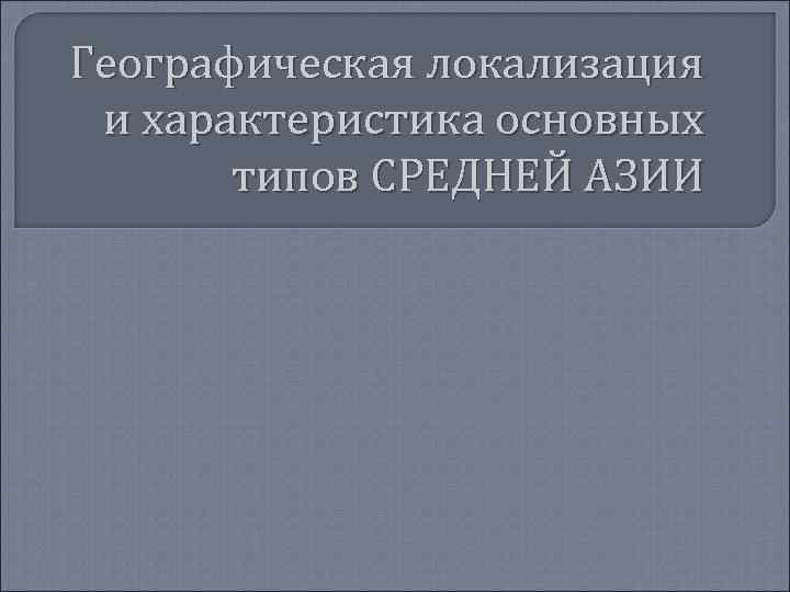 Географическая локализация и характеристика основных типов СРЕДНЕЙ АЗИИ 