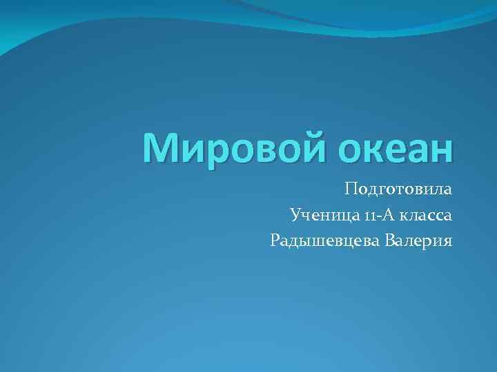 Мировой океан Подготовила Ученица 11 -А класса Радышевцева Валерия 