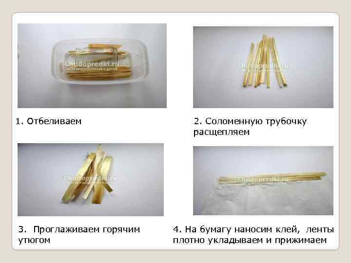 1. Отбеливаем 3. Проглаживаем горячим утюгом 2. Соломенную трубочку расщепляем 4. На бумагу наносим