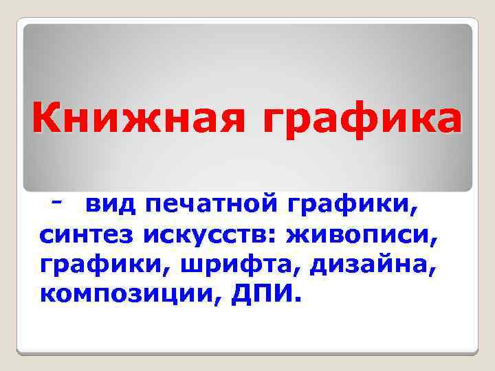 Книжная графика - вид печатной графики, синтез искусств: живописи, графики, шрифта, дизайна, композиции, ДПИ.