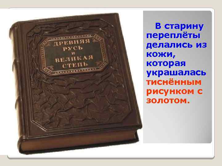В старину переплёты делались из кожи, которая украшалась тиснённым рисунком с золотом. 