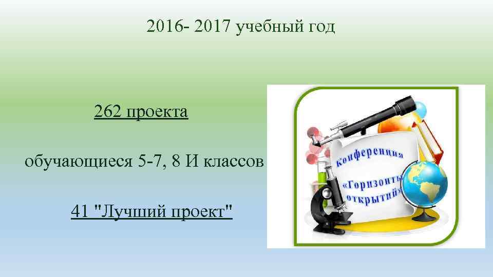2016 - 2017 учебный год 262 проекта обучающиеся 5 -7, 8 И классов 41